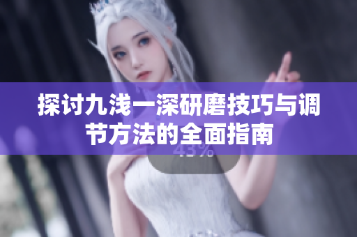 探讨九浅一深研磨技巧与调节方法的全面指南