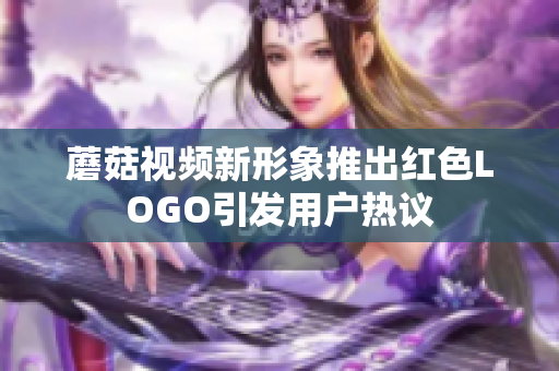 蘑菇视频新形象推出红色LOGO引发用户热议