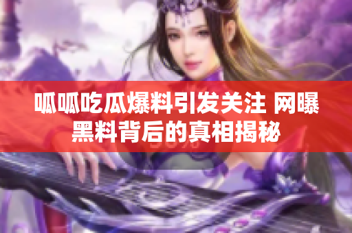 呱呱吃瓜爆料引发关注 网曝黑料背后的真相揭秘
