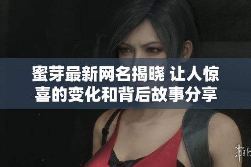 蜜芽最新网名揭晓 让人惊喜的变化和背后故事分享