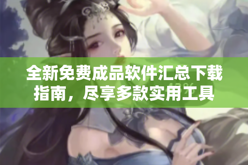 全新免费成品软件汇总下载指南，尽享多款实用工具