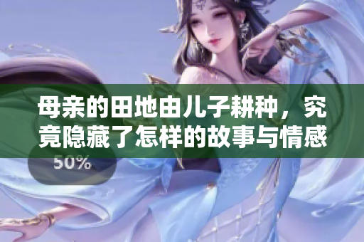 母亲的田地由儿子耕种，究竟隐藏了怎样的故事与情感