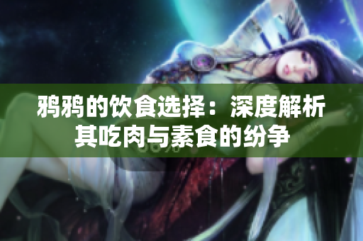 鸦鸦的饮食选择：深度解析其吃肉与素食的纷争