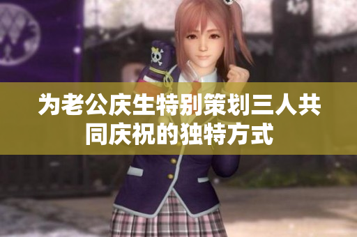为老公庆生特别策划三人共同庆祝的独特方式