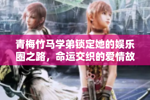 青梅竹马学弟锁定她的娱乐圈之路，命运交织的爱情故事
