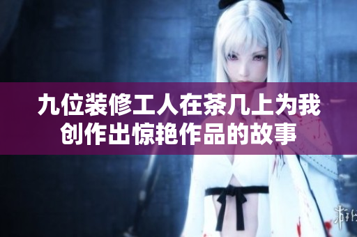 九位装修工人在茶几上为我创作出惊艳作品的故事