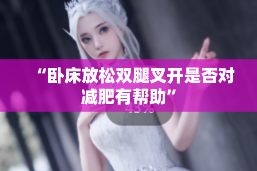 “卧床放松双腿叉开是否对减肥有帮助”