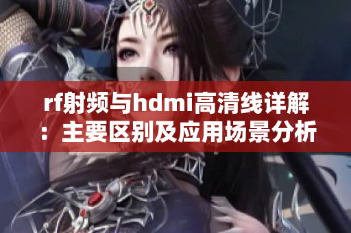 rf射频与hdmi高清线详解：主要区别及应用场景分析