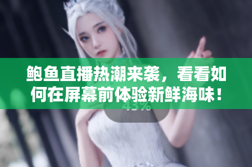 鲍鱼直播热潮来袭，看看如何在屏幕前体验新鲜海味！
