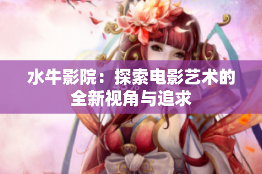 水牛影院：探索电影艺术的全新视角与追求