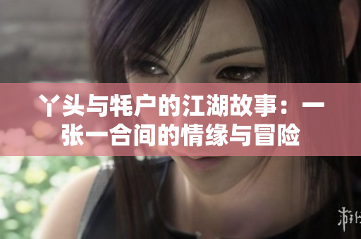 丫头与牦户的江湖故事：一张一合间的情缘与冒险