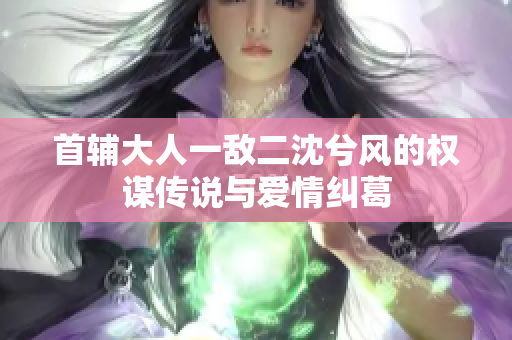 首辅大人一敌二沈兮风的权谋传说与爱情纠葛