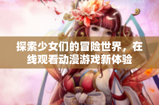 探索少女们的冒险世界，在线观看动漫游戏新体验