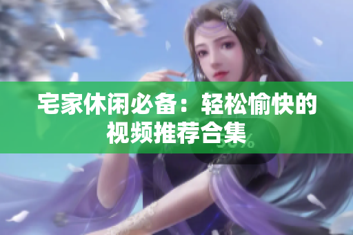 宅家休闲必备：轻松愉快的视频推荐合集