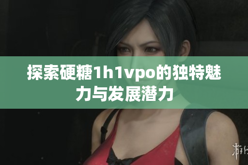 探索硬糖1h1vpo的独特魅力与发展潜力