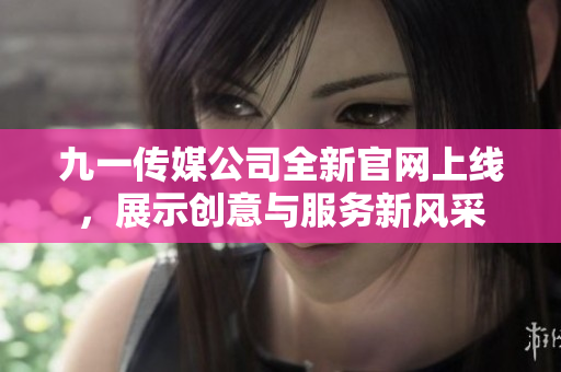 九一传媒公司全新官网上线，展示创意与服务新风采
