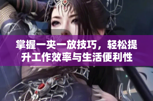 掌握一夹一放技巧，轻松提升工作效率与生活便利性
