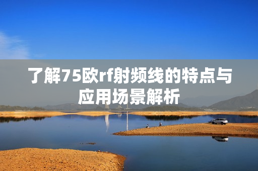 了解75欧rf射频线的特点与应用场景解析