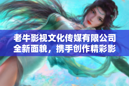 老牛影视文化传媒有限公司全新面貌，携手创作精彩影视作品