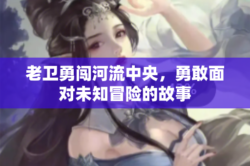 老卫勇闯河流中央，勇敢面对未知冒险的故事