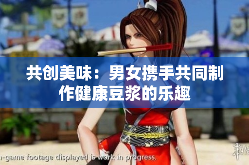 共创美味：男女携手共同制作健康豆浆的乐趣