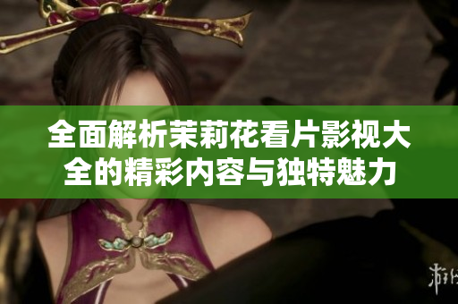 全面解析茉莉花看片影视大全的精彩内容与独特魅力