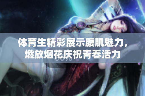 体育生精彩展示腹肌魅力，燃放烟花庆祝青春活力