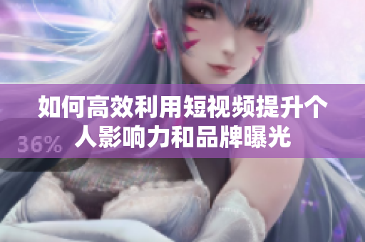 如何高效利用短视频提升个人影响力和品牌曝光