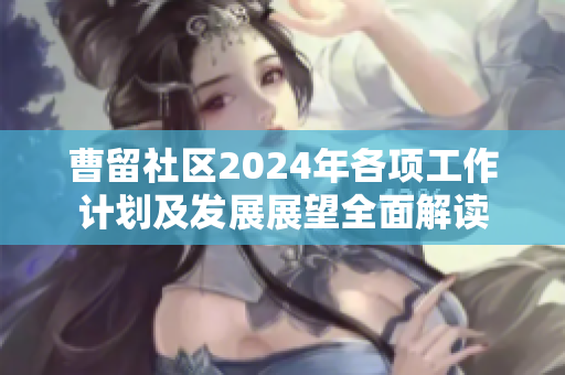 曹留社区2024年各项工作计划及发展展望全面解读
