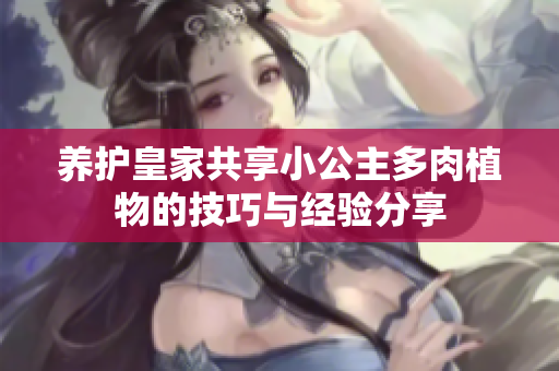 养护皇家共享小公主多肉植物的技巧与经验分享