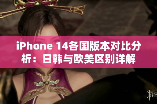 iPhone 14各国版本对比分析：日韩与欧美区别详解