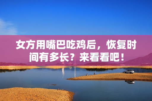 女方用嘴巴吃鸡后，恢复时间有多长？来看看吧！