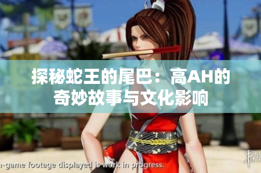 探秘蛇王的尾巴：高AH的奇妙故事与文化影响