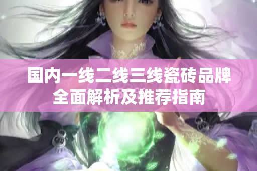 国内一线二线三线瓷砖品牌全面解析及推荐指南