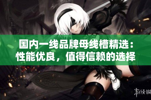 国内一线品牌母线槽精选：性能优良，值得信赖的选择