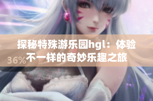 探秘特殊游乐园hgl：体验不一样的奇妙乐趣之旅