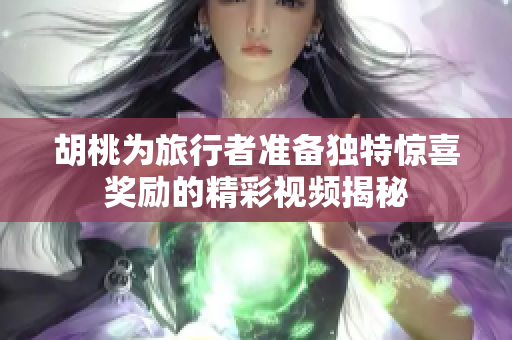 胡桃为旅行者准备独特惊喜奖励的精彩视频揭秘