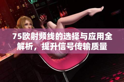 75欧射频线的选择与应用全解析，提升信号传输质量