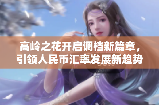 高岭之花开启调档新篇章，引领人民币汇率发展新趋势