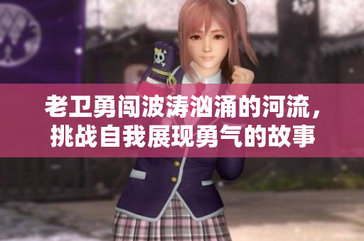 老卫勇闯波涛汹涌的河流，挑战自我展现勇气的故事
