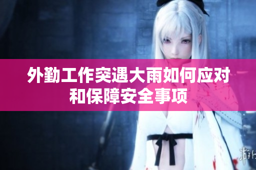 外勤工作突遇大雨如何应对和保障安全事项