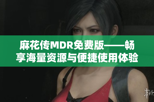 麻花传MDR免费版——畅享海量资源与便捷使用体验