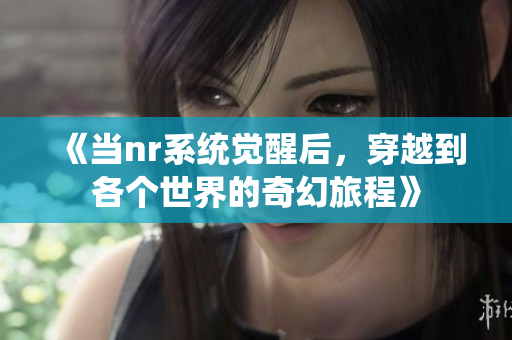 《当nr系统觉醒后，穿越到各个世界的奇幻旅程》
