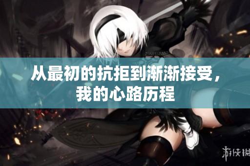 从最初的抗拒到渐渐接受，我的心路历程