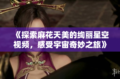 《探索麻花天美的绚丽星空视频，感受宇宙奇妙之旅》