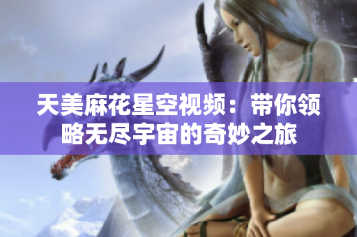 天美麻花星空视频：带你领略无尽宇宙的奇妙之旅