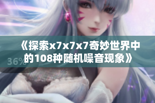 《探索x7x7x7奇妙世界中的108种随机噪音现象》