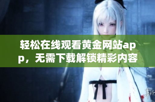 轻松在线观看黄金网站app，无需下载解锁精彩内容