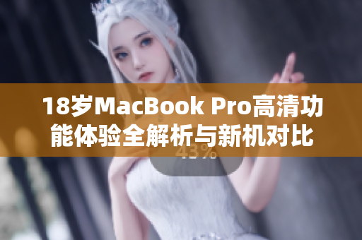 18岁MacBook Pro高清功能体验全解析与新机对比