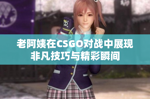老阿姨在CSGO对战中展现非凡技巧与精彩瞬间